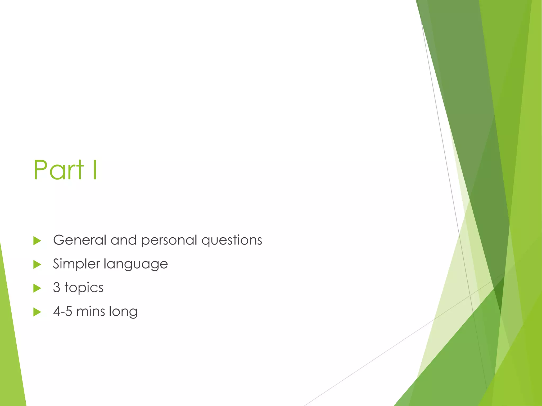 Part I
 General and personal questions
 Simpler language
 3 topics
 4-5 mins long
 