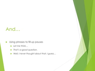 And…
 Using phrases to fill up pauses
 Let me think…
 That’s a good question.
 Well, I never thought about that. I guess…
 