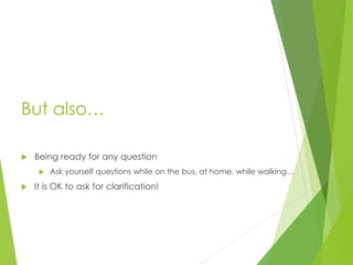 But also…
 Being ready for any question
 Ask yourself questions while on the bus, at home, while walking…
 It is OK to ask for clarification!
 