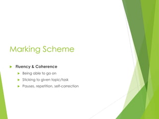 Marking Scheme
 Fluency & Coherence
 Being able to go on
 Sticking to given topic/task
 Pauses, repetition, self-correction
 