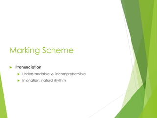 Marking Scheme
 Pronunciation
 Understandable vs. incomprehensible
 Intonation, natural rhythm
 