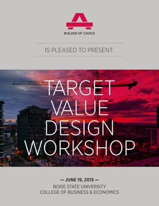 IS PLEASED TO PRESENT:
— JUNE 19, 2015 —
BOISE STATE UNIVERSITY
COLLEGE OF BUSINESS & ECONOMICS
TARGET
VALUE
DESIGN
WORKSHOP
BUILDER OF CHOICE
 