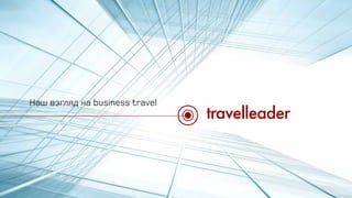 Наш взгляд на business travel
travelleader
 
