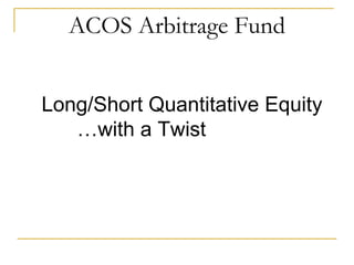 ACOS Arbitrage Fund
Long/Short Quantitative Equity
…with a Twist
 