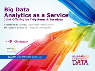 Big Data
Analytics as a Service
Joint Offering by T-Systems & Teradata
Christopher Carter, T-Systems International
Dr. Stefan Schwarz, Teradata International
 