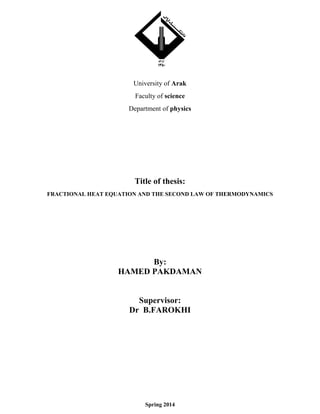 University of Arak
Faculty of science
Department of physics
Title of thesis:
FRACTIONAL HEAT EQUATION AND THE SECOND LAW OF THERMODYNAMICS
By:
HAMED PAKDAMAN
Supervisor:
Dr B.FAROKHI
Spring 2014
 