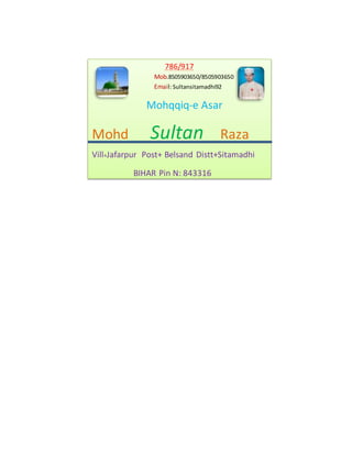 786/917
Mob.8505903650/8505903650
Email: Sultansitamadhi92
Mohqqiq-e Asar
Mohd Sultan Raza
Vill+Jafarpur Post+ Belsand Distt+Sitamadhi
BIHAR Pin N: 843316
 