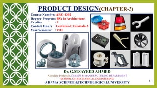 1
PRODUCT DESIGN(CHAPTER-3)
Course Number: ARC-4302
Degree Program: BSc inArchitecture
Credits
Contact Hours
Year/Semester
: 3
:Lectures-2,Tutorials-3
:V/II
Dr. G.M.SAYEED AHMED
Associate Professor, DESIGN & MANUFACTURING DEPARTMENT
SCHOOL OF MECHANICALENGINEERING
ADAMA SCIENCE &TECHNOLOGICALUNIVERSITY
 