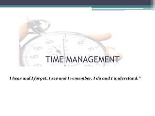 TIME MANAGEMENT
I hear and I forget, I see and I remember, I do and I understand."
 