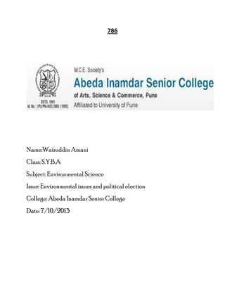 786
Name:Waisuddin Amani
Class: S.Y.B.A
Subject: Environmental Science
Issue: Environmental issues and political election
College: Abeda Inamdar Senior College
Date: 7/10/2013
 