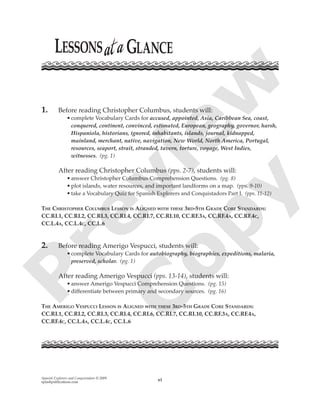 Spanish Explorers and Conquistadors © 2009
splashpublications.com vi
1. Before reading Christopher Columbus, students will:
•complete Vocabulary Cards for accused, appointed, Asia, Caribbean Sea, coast,
conquered, continent, convinced, estimated, European, geography, governor, harsh,
Hispaniola, historians, ignored, inhabitants, islands, journal, kidnapped,
mainland, merchant, native, navigation, New World, North America, Portugal,
resources, seaport, strait, stranded, tavern, torture, voyage, West Indies,
witnesses. (pg. 1)
After reading Christopher Columbus (pps. 2-7), students will:
•answer Christopher Columbus Comprehension Questions. (pg. 8)
•plot islands, water resources, and important landforms on a map. (pps. 9-10)
•take a Vocabulary Quiz for Spanish Explorers and Conquistadors Part I. (pps. 11-12)
THE CHRISTOPHER COLUMBUS LESSON IS ALIGNED WITH THESE 3RD-5TH GRADE CORE STANDARDS:
CC.RI.1, CC.RI.2, CC.RI.3, CC.RI.4, CC.RI.7, CC.RI.10, CC.RF.3A, CC.RF.4A, CC.RF.4C,
CC.L.4A, CC.L.4C, CC.L.6
2. Before reading Amerigo Vespucci, students will:
•complete Vocabulary Cards for autobiography, biographies, expeditions, malaria,
preserved, scholar. (pg. 1)
After reading Amerigo Vespucci (pps. 13-14), students will:
•answer Amerigo Vespucci Comprehension Questions. (pg. 15)
•differentiate between primary and secondary sources. (pg. 16)
THE AMERIGO VESPUCCI LESSON IS ALIGNED WITH THESE 3RD-5TH GRADE CORE STANDARDS:
CC.RI.1, CC.RI.2, CC.RI.3, CC.RI.4, CC.RI.6, CC.RI.7, CC.RI.10, CC.RF.3A, CC.RF.4A,
CC.RF.4C, CC.L.4A, CC.L.4C, CC.L.6
P
review
C
opy
 