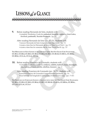 Spanish Explorers and Conquistadors © 2009
splashpublications.com x
9. Before reading Hernando de Soto, students will:
•complete Vocabulary Cards for ambushed, brutality, engineers, Great Lakes,
livestock, panhandle, Yucatán Peninsula. (pg. 1)
After reading Hernando de Soto (pps. 67-70), students will:
•answer Hernando de Soto Comprehension Questions. (pg. 71)
•create a time line for Hernando de Soto in Time Travel Part I. (pg. 72)
•create a time line for someone else in Time Travel Part II. (pg. 73)
THE HERNANDO DE SOTO LESSON IS ALIGNED WITH THESE 3RD-5TH GRADE CORE STANDARDS:
CC.RI.1, CC.RI.2, CC.RI.3, CC.RI.4, CC.RI.6, CC.RI.7, CC.RI.10, CC.RF.3A, CC.RF.4A,
CC.RF.4C, CC.L.4A, CC.L.4C, CC.L.6
10. Before reading Francisco de Coronado, students will:
•complete Vocabulary Cards for artifacts, exhibits, habitats, hoax, investigate,
observatory, pioneers, pueblo, rebellion, treasurer. (pg. 1)
After reading Francisco de Coronado (pps. 74-75), students will:
•answer Francisco de Coronado Comprehension Questions. (pg. 76)
•use latitude and longitude to plot points of interest on a map. (pps. 77-82)
THE FRANCISCO DE CORONADO LESSON IS ALIGNED WITH THESE 3RD-5TH GRADE CORE STANDARDS:
CC.RI.1, CC.RI.2, CC.RI.3, CC.RI.4, CC.RI.7, CC.RI.10, CC.RF.3A, CC.RF.4A, CC.RF.4C,
CC.L.4A, CC.L.4C, CC.L.6
P
review
C
opy
 