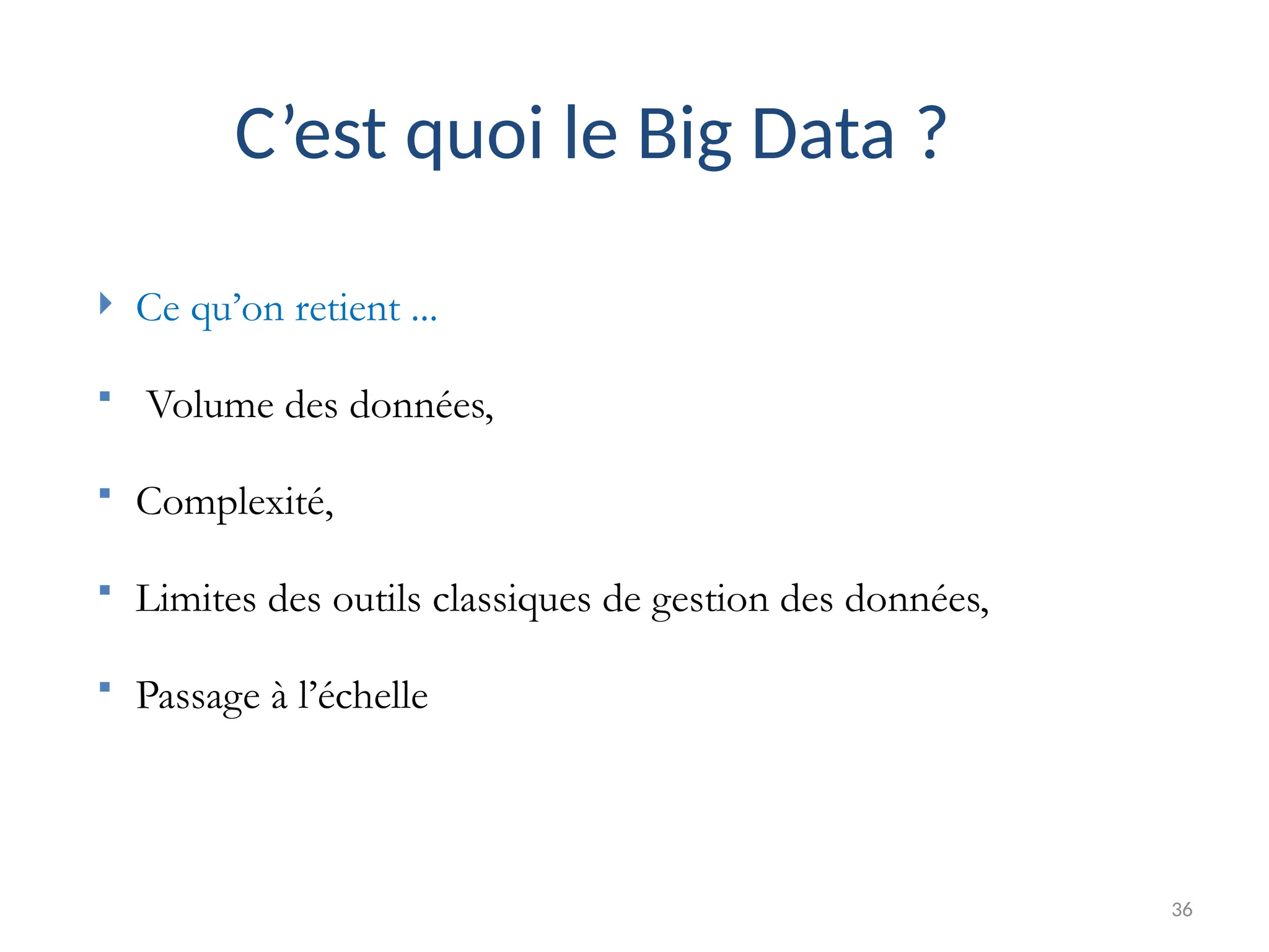 36
C’est quoi le Big Data ?
 Ce qu’on retient ...
 Volume des données,
 Complexité,
 Limites des outils classiques de gestion des données,
 Passage à l’échelle
 
