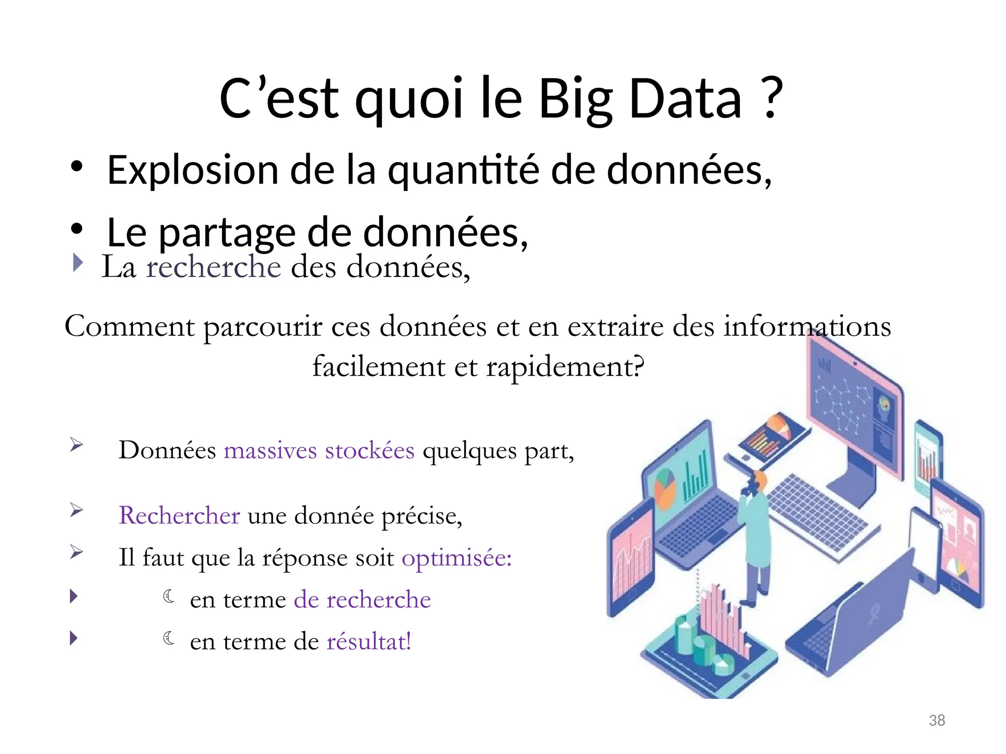38
C’est quoi le Big Data ?
• Explosion de la quantité de données,
• Le partage de données,
 La recherche des données,
 Données massives stockées quelques part,
 Rechercher une donnée précise,
 Il faut que la réponse soit optimisée:
  en terme de recherche
  en terme de résultat!
Comment parcourir ces données et en extraire des informations
facilement et rapidement?
 