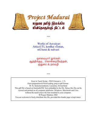 Works of Auvaiyar:
                        AtticcUTi, konRai vEntan,
                            mUturai & nalvazi


                       ¶¨ÅÂ¡÷ áø¸û:
                   ¬ò¾¢îÝÊ , ¦¸¡ý¨È§Åó¾ý,
                        ãÐ¨Ã & ¿øÅÆ¢




                       Etext in Tamil Script - TSCII format (v. 1.7)
                  Etext preparation & Proof-eading, prep in pdf format:
                    Dr. K. Kalyanasundaram, Lausanne, Switzerland
This pdf file is based on InaimathiTSC font embedded in the file. Hence this file can be
    viewed and printed on all computer platforms: Windows, Macintosh and Unix
               without the need to have the font installed in your computer.
                                 © Project Madurai 2002
 You are welcome to freely distribute this file, provided this header page is kept intact.
 