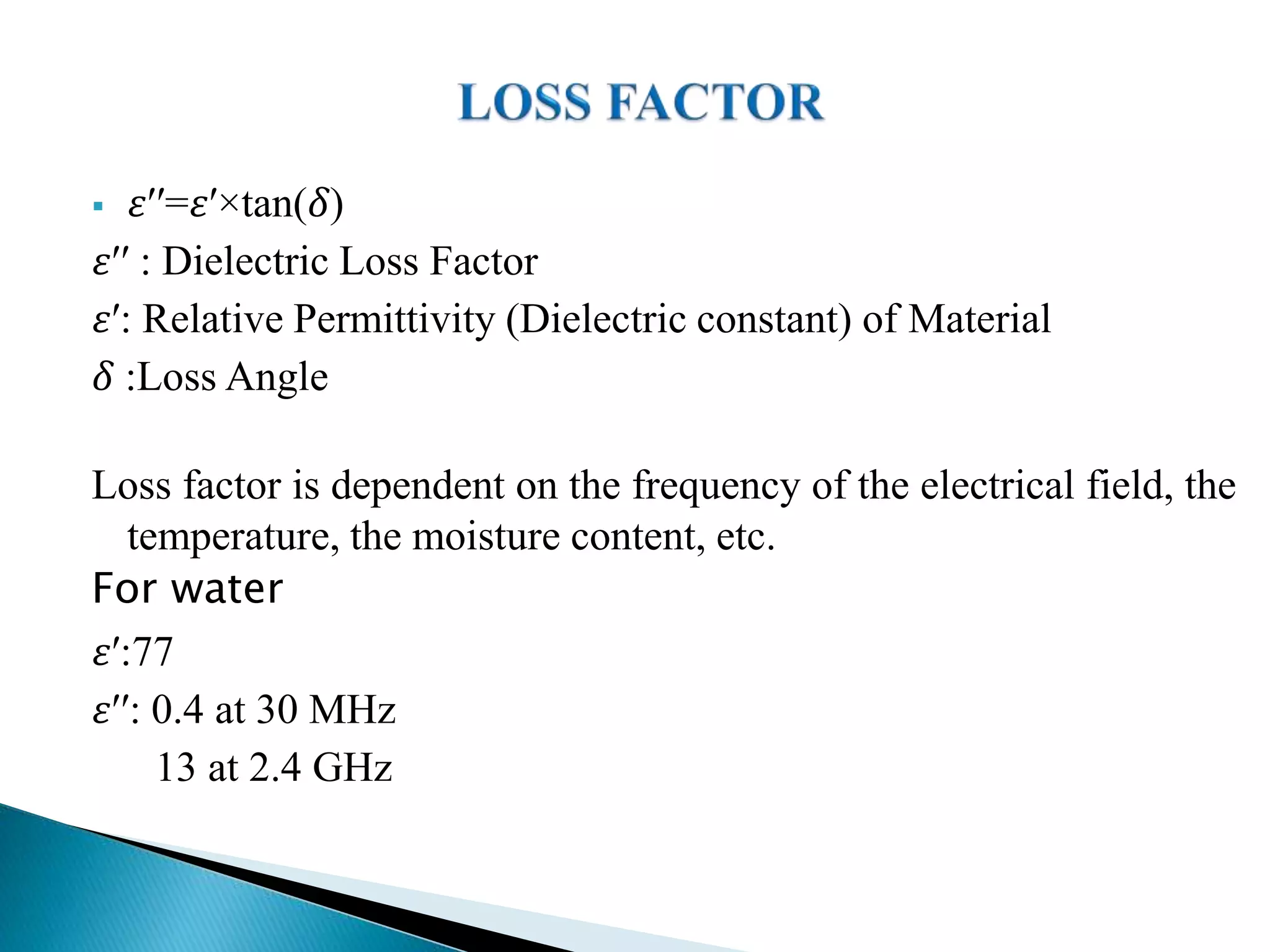  𝜀′′=𝜀′×tan(𝛿)
𝜀′′ : Dielectric Loss Factor
𝜀′: Relative Permittivity (Dielectric constant) of Material
𝛿 :Loss Angle
Loss factor is dependent on the frequency of the electrical field, the
temperature, the moisture content, etc.
For water
𝜀′:77
𝜀′′: 0.4 at 30 MHz
13 at 2.4 GHz
 