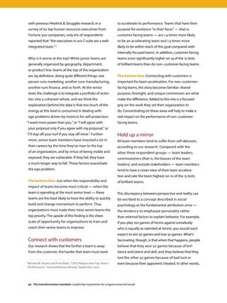 to accelerate its performance. Teams that have their
purpose for existence “in their faces” — that is,
customer-facing teams — are 1.4 times more likely
to be an accelerating team and 1.3 times more
likely to be within reach of this goal compared with
internally focused teams. In addition, customer-facing
teams score significantly higher on 14 of the 15 tests
of brilliant teams than do non–customer-facing teams.
The bottom line: Connecting with customers is
important for team acceleration. For non–customer-
facing teams, the story becomes familiar: shared
purpose, foresight, and unique commission are what
make the difference. Added to this mix is a focused
grip on the work they set their organization to
do. Concentrating on these areas will help to make a
real impact on the performance of non–customer-
facing teams.
Hold up a mirror
All team members tend to suffer from self-delusion,
according to our research. Compared with the
other three respondent groups — team leaders,
commissioners (that is, the bosses of the team
leaders), and outside stakeholders — team members
tend to have a rosier view of their team accelera-
tion and rate the team highest on 10 of the 15 tests
of brilliant teams.
This discrepancy between perspective and reality can
be ascribed to a concept described in social
psychology as the fundamental attribution error —
the tendency to emphasize personality rather
than external factors to explain behavior. For example,
if you play 100 games of tennis against somebody
who is equally as talented at tennis, you would each
expect to win 50 games and lose 50 games. What’s
fascinating, though, is that when that happens, people
believe that they won 50 games because of bril-
liance and talent and skill, and they believe that they
lost the other 50 games because of bad luck or
even because their opponent cheated. In other words,
with previous Heidrick  Struggles research; in a
survey of 60 top human resources executives from
Fortune 500 companies, only 6% of respondents
reported that “the executives in our C-suite are a well-
integrated team.”1
Why is it worse at the top? While junior teams are
generally organized by geography, department,
or product line, teams at the top of the organization
are, by definition, doing quite different things: one
person runs marketing, another runs manufacturing,
another runs finance, and so forth. At the senior
level, the challenge is to integrate a portfolio of activi-
ties into a coherent whole, and we think the
explanation behind the data is that too much of the
energy at this level is consumed in dealing with
ego problems driven by instincts for self-protection:
“I want more power than you,” or “I will agree with
your proposal only if you agree with my proposal,” or
“I’ll stay off your turf if you stay off mine.” Further-
more, senior team members have invested a lot in
their careers by the time they’ve risen to the top
of an organization, and by virtue of being visible and
exposed, they are vulnerable. If they fail, they have
a much longer way to fall. Those factors exacerbate
the ego problem.
The bottom line: Just when the responsibility and
impact of teams become most critical — when the
team is operating at the most senior level — these
teams are the least likely to have the ability to quickly
build and change momentum to perform. Thus
organizations must make their most senior teams the
top priority. The upside of this finding is the sheer
scale of opportunity for organizations to train and
coach their senior teams to improve.
Connect with customers
Our research shows that the further a team is away
from the customer, the harder that team must work
1 Richard M. Rosen and Fred Adair, “CEOs Misperceive Top Teams’
Performance,” Harvard Business Review, September 2007.
20 The transformation mandate: Leadership imperatives for a hyperconnected world
 