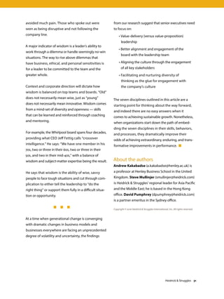 avoided much pain. Those who spoke out were
seen as being disruptive and not following the
company line.
A major indicator of wisdom is a leader’s ability to
work through a dilemma or handle seemingly no-win
situations. The way to rise above dilemmas that
have business, ethical, and personal sensitivities is
for a leader to be committed to the team and the
greater whole.
Context and corporate direction will dictate how
wisdom is balanced on top teams and boards. “Old”
does not necessarily mean wise, just as “young”
does not necessarily mean innovative. Wisdom comes
from a mind-set of diversity and openness — skills
that can be learned and reinforced through coaching
and mentoring.
For example, the Whirlpool board spans four decades,
providing what CEO Jeff Fettig calls “crossover
intelligence.” He says: “We have one member in his
70s, two or three in their 60s, two or three in their
50s, and two in their mid-40s,” with a balance of
wisdom and subject-matter expertise being the result.
He says that wisdom is the ability of wise, savvy
people to face tough situations and cut through com-
plication to either tell the leadership to “do the
right thing” or support them fully in a difficult situa-
tion or opportunity.
	 	 	   
At a time when generational change is converging
with dramatic changes in business models and
businesses everywhere are facing an unprecedented
degree of volatility and uncertainty, the findings
from our research suggest that senior executives need
to focus on:
	 • Value-delivery (versus value-proposition)
leadership
	 • Better alignment and engagement of the
board with the leadership team
	 • Aligning the culture through the engagement
of all key stakeholders
	 • Facilitating and nurturing diversity of
thinking as the glue for engagement with
the company’s culture
The seven disciplines outlined in this article are a
starting point for thinking about the way forward,
and indeed there are no easy answers when it
comes to achieving sustainable growth. Nonetheless,
when organizations start down the path of embed-
ding the seven disciplines in their skills, behaviors,
and processes, they dramatically improve their
odds of achieving extraordinary, enduring, and trans-
formative improvements in performance. 
About the authors
Andrew Kakabadse (a.kakabadse@henley.ac.uk) is
a professor at Henley Business School in the United
Kingdom. Steve Mullinjer (smullinjer@heidrick.com)
is Heidrick  Struggles’ regional leader for Asia Pacific
and the Middle East; he is based in the Hong Kong
office. David Pumphrey (dpumphrey@heidrick.com)
is a partner emeritus in the Sydney office.
Copyright © 2016 Heidrick  Struggles International, Inc. All rights reserved.
Heidrick  Struggles 31
 
