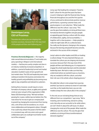 Proximus (formerly Belgacom) — the majority
state-owned telecommunications, IT, and media com-
pany operating in Belgium and international
markets — had become overly complex and slow in
an industry marked by increased competition. In
addition, a period of leadership turmoil and market
saturation resulted in years of zero growth and
lost market share. The CEO and leadership team were
seeking to transform the business and restore it to
healthy growth and profitability by becoming more
agile to stay competitive and relevant to customers.
Getting there, however, would require a trans-
formation of company culture, as agility and a growth
mind-set were not part of the organization’s DNA.
Notes CEO Dominique Leroy: “We had not been
growing for 10 years, neither top nor bottom line. The
main driver for me was to get our company back
to growth by changing the environment from having
silos, a bit of fear and risk avoidance, to a much
more collaborative and transparent culture. I thought
if we could only unleash the power of all this talent
in a consistent way, with one vision and a good
collaborative spirit, we could get much better results
out of the company.”
Dominique Leroy,
CEO of Proximus
“Translate the culture you are shaping into
business successes, because that’s the way most
of the people will then start following you.”
Leroy says that leading the company’s “Good to
Gold” culture for the past few years has been
crucial in helping to right the financial ship. Strong
financials throughout 2014 and the first quarter
of 2015 continued to demonstrate positive revenue
performance, a growing customer base, and
good progress in cost reduction. “What made the
difference was the culture, says Leroy. This
was the glue that enabled us to bring all these trans-
formational elements together and give people
an appealing goal. Having a culture with the values
of collaboration, agility, and accountability —
together with a clear purpose — helps people to
make the right trade-offs on a collective basis.
You really see the dynamic changing in the company
because the learning and growth become concrete,
anchored in the success of the company.”
Leroy’s advice to other leaders and CEOs on leading
a culture change: “It’s very important that you can
translate the culture you are shaping into business
successes, because that’s the way most of the
people will then start following you. It is important to
engage the whole leadership team and the extended
leadership team. We had to make sure that they
understood where we wanted to go as a business,
why we needed to shift the culture, and what
their role was in the whole culture-shaping process.”
She adds that culture is not a project but a journey
and that “you have to continue to invest in it and make
sure that, as the leadership team, you are role
models to keep the new culture alive in the company.”
“In the end, we are not doing things that are very
different from our competitors, says Leroy. We’re
investing, we’re transforming, and we’re cutting
costs. But why are we successful so far while others
are not? I think it’s about the soft issues. It’s about
changing the mind-set of the people. What made the
difference was the culture. This was the glue that
enabled us to bring all these transformational
elements together.”
Heidrick  Struggles 35
 