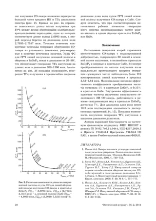 28 “Оптический журнал”, 78, 2, 2011
лос излучения СО-лазера возможно перекрытие
большой части среднего ИК и ТГц диапазонов
спектра (рис. 2). Кривая на рис. 2а отража-
ет зависимость длины волны излучения при
ГРЧ между двумя обертонными колебательно-
вращательными переходами, один из которых
соответствует длине волны 2,6993 мкм, а вто-
рой переход берется из диапазона длин волн
2,7035–2,7557 мкм. Точками отмечены кон-
кретные переходы генерации обертонного СО-
лазера из указанного диапазона, рассмотрен-
ные в качестве источника накачки. Углы ФС
для ГРЧ линий излучения основной полосы и
обертона в ZnGeP2 лежат в диапазоне от 20–80°,
что обеспечивает генерацию ТГц излучения на
длинах волн в диапазоне 200–1200 мкм. Анало-
гично на рис. 2б показана возможность гене-
рации ТГц излучения в чрезвычайно широком
диапазоне длин волн путем ГРЧ линий основ-
ной полосы излучения СО-лазера в GaSe. Сле-
дует отметить, что при соответствующем из-
готовлении рабочих элементов генерацию
всего спектра преобразованных частот мож-
но вызвать в одном образце кристалла ZnGeP2
или GaSe.
Заключение
Исследована генерация второй гармоники
неселективного СО-лазера с модулированной
добротностью, содержащего 80 линий в основ-
ной полосе излучения, в нелинейном кристалле
ZnGeP2 и впервые в кристалле GaSe. В спектре
преобразованного по частоте излучения из-за
параллельно протекающего процесса генера-
ции суммарных частот наблюдалось более 110
изолированных линий излучения в пределах
2,53–2,84 мкм. Максимальная внешняя эффек-
тивность коэффициента преобразования часто-
ты составила 1% в кристалле ZnGeP2 и 0,15%
в кристалле GaSe. Внутренняя эффективность
удвоения частоты излучения импульсного се-
лективного ЭИ СО-лазера, работающего в ре-
жиме синхронизации мод в кристалле ZnGeP2,
достигала 7%. Для диапазона длин волн менее
10,8 мкм подтверждена адекватность диспер-
сионных уравнений [14, 15]. Показана возмож-
ность получения генерации ТГц излучения в
широком диапазоне длин волн.
Авторы выражают благодарность за частич-
ную финансовую поддержку ФЦП ННПИР в
рамках ГК № 02.740.11.0444, НШ-4297.2010.2
и Проекта VII.63.3.1 Программы VII.63.3 СО
РАН, а также Учебно-научный комплекс ФИАН.
ЛИТЕРАТУРА
1. Ионин А.А. Лазеры на окиси углерода с накачкой
электрическим разрядом. Энциклопедия низко-
температурной плазмы / Под ред. Яковленко С.И.
М.: Физматлит, 2005. С. 740–752.
2. Басов Н.Г., Ионин А.А., Котков А.А., Курносов А.К.,
Маккорд Д.Е., Напартович А.П., Селезнев Л.В.,
Туркин Н.Г., Хагер Г.Д. Импульсный лазер на
первом колебательном обертоне молекулы СО,
действующий в спектральном диапазоне 2,5–
4,2 мкм. 1. Многочастотный режим генерации //
Квант. электрон. 2000. Т. 30. № 9. С. 771–777.
3. Ионин А.А., Климачев Ю.М., Козлов А.Ю., Кот-
ков А.А., Курносов А.К., Напартович А.П., Ру-
лев О.А., Селезнев Л.В., Синицын Д.В., Хагер Г.,
Шнырев С.Л. Импульсный обертонный СО лазер с
КПД 16% // Квант. электрон. 2006. Т. 36. № 12.
С. 1153–1154.
1200
1200
1400
1600
1000
1000
800
800
600
600
400
400
200
200
0
0
20
20
10
10
40
40
30
30
60
60
50
50
80
80
70
70
внеш., град
внеш., град
вых
,
мкм
(о,е)
вых
,
мкм
(о,е)
(а)
(б)
2
,
7
0
5
4
2
,
7
0
8
5
2
,
7
1
1
7
5
,
0
0
1
0
2
,
7
1
4
9
2
,
7
1
8
2
2
,
7
2
1
5
2
,
7
2
5
0
2
,
7
3
4
1
2
,
7
3
7
1
2
,
7
4
0
1
2
,
7
4
3
3
2
,
7
4
6
4
2
,
7
4
9
7
2
,
7
5
3
0
5
,
0
1
1
5
5
,
0
2
7
0
5
,
0
3
6
2
5
,
0
4
5
0
5
,
0
5
5
4
5
,
0
6
5
9
5
,
2
7
2
3
5
,
2
8
3
1
5
,
3
0
1
5
5
,
3
1
1
9
5
,
3
2
1
5
Рис. 2. Расчетные зависимости длины волны раз-
ностной частоты от угла ФС для линий обертон-
ной полосы излучения СО-лазера в кристалле
ZnGeP2
(е)
вх(1) = 2,6993 мкм, (о)
вх(2) [2,7035;
2,7557 мкм] – а, основной полосы в GaSe (о)
вх(1) =
= 4,9800 мкм, (е)
вх(2) [5,0010; 5,3215 мкм] – б.
 