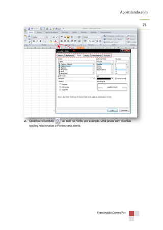 Apostilando.com
21

2. Clicando no símbolo

ao lado de Fonte, por exemplo, uma janela com diversas

opções relacionadas a Fontes será aberta.

Francinaldo Gomes Paz

 