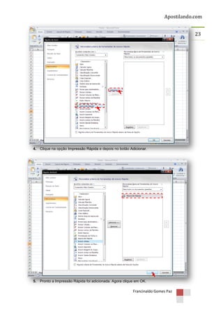 Apostilando.com
23

4. Clique na opção Impressão Rápida e depois no botão Adicionar.

5. Pronto a Impressão Rápida foi adicionada. Agora clique em OK.

Francinaldo Gomes Paz

 