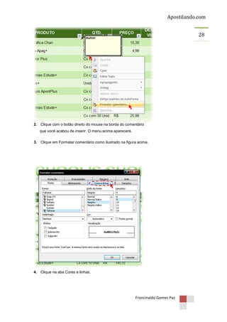 Apostilando.com
28

2. Clique com o botão direito do mouse na borda do comentário
que você acabou de inserir. O menu acima aparecerá.
3. Clique em Formatar comentário como ilustrado na figura acima.

4. Clique na aba Cores e linhas.

Francinaldo Gomes Paz

 