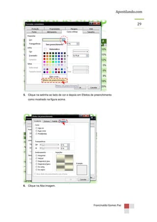 Apostilando.com
29

5. Clique na setinha ao lado de cor e depois em Efeitos de preenchimento
como mostrado na figura acima.

6. Clique na Aba imagem.

Francinaldo Gomes Paz

 