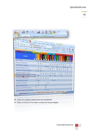 Apostilando.com
38

10. Clique em qualquer Célula dentro da sua planilha.
11. Clique no Ícone do Formulário na Barra de Acesso Rápido.

Francinaldo Gomes Paz

 