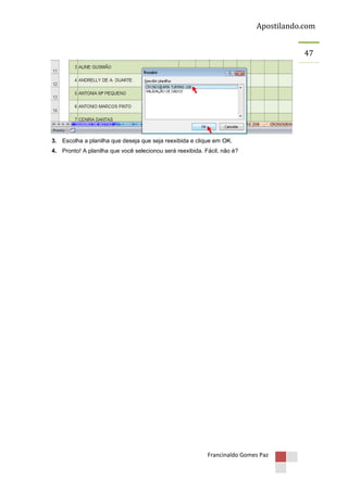 Apostilando.com
47

3. Escolha a planilha que deseja que seja reexibida e clique em OK.
4. Pronto! A planilha que você selecionou será reexibida. Fácil, não é?

Francinaldo Gomes Paz

 