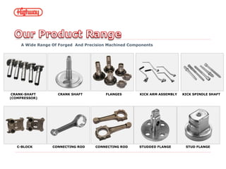CRANK-SHAFT CRANK SHAFT FLANGES KICK ARM ASSEMBLY KICK SPINDLE SHAFT
(COMPRESSOR)
C-BLOCK CONNECTING ROD CONNECTING ROD STUDDED FLANGE STUD FLANGE
A Wide Range Of Forged And Precision Machined Components
 