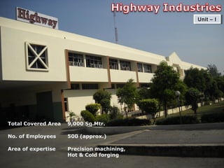 Unit – IUnit – I
Total Covered Area 9,000 Sq.Mtr.
No. of Employees 500 (approx.)
Area of expertise Precision machining,
Hot & Cold forging
 