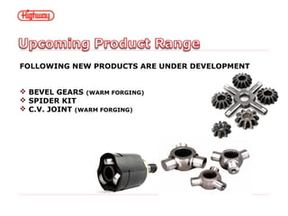 FOLLOWING NEW PRODUCTS ARE UNDER DEVELOPMENT
 BEVEL GEARS (WARM FORGING)
 SPIDER KIT
 C.V. JOINT (WARM FORGING)
 
