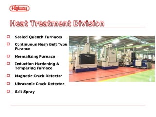  Sealed Quench Furnaces
 Continuous Mesh Belt Type
Furance
 Normalizing Furnace
 Induction Hardening &
Tempering Furnace
 Magnetic Crack Detector
 Ultrasonic Crack Detector
 Salt Spray
 