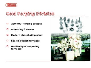  250-400T forging presses
 Annealing furnaces
 Modern phosphating plant
 Sealed quench furnaces
 Hardening & tempering
furnaces
 