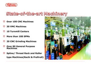 Over 100 CNC Machines
 30 VMC Machines
 10 Turnmill Centers
 More than 100 SPMs
 20 CNC Grinding Machines
 Over 80 General Purpose
Machines
 Spline/ Thread Rack and Roller
type Machines(Nachi & Profiroll)
 