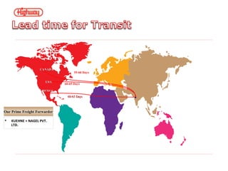 USAUSA
MEXICOMEXICO
60-65 Days60-65 Days
CANADACANADA
60-65 Days
55-60 Days
Our Prime Freight Forwarder
 KUEHNE + NAGEL PVT.
LTD.
 