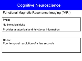 Cognitive Neuroscience
Functional Magnetic Resonance Imaging (fMRI)
Pros:
No biological risks
Provides anatomical and functional information
Cons:
Poor temporal resolution of a few seconds
 