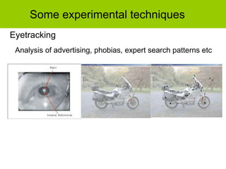 Some experimental techniques
Eyetracking
Analysis of advertising, phobias, expert search patterns etc
 