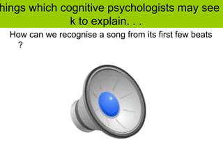 hings which cognitive psychologists may see
k to explain. . .
How can we recognise a song from its first few beats
?
 
