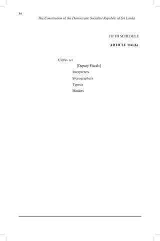 34
The Constitution of the Democratic Socialist Republic of Sri Lanka
FIFTH SCHEDULE
ARTICLE 114 (6)
Clerks 141
[Deputy Fiscals]
Interpreters
Stenographers
Typists
Binders
 