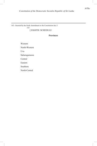 37The
Constitution of the Democratic Socialist Republic of Sri Lanka
142 - Inserted by the Sixth Amendment to the Constitution Sec.5
143
[ EIGHTH SCHEDULE
Provinces
Western
North-Western
Uva
Sabaragamuwa
Central
Eastern
Southern
North-Central
 