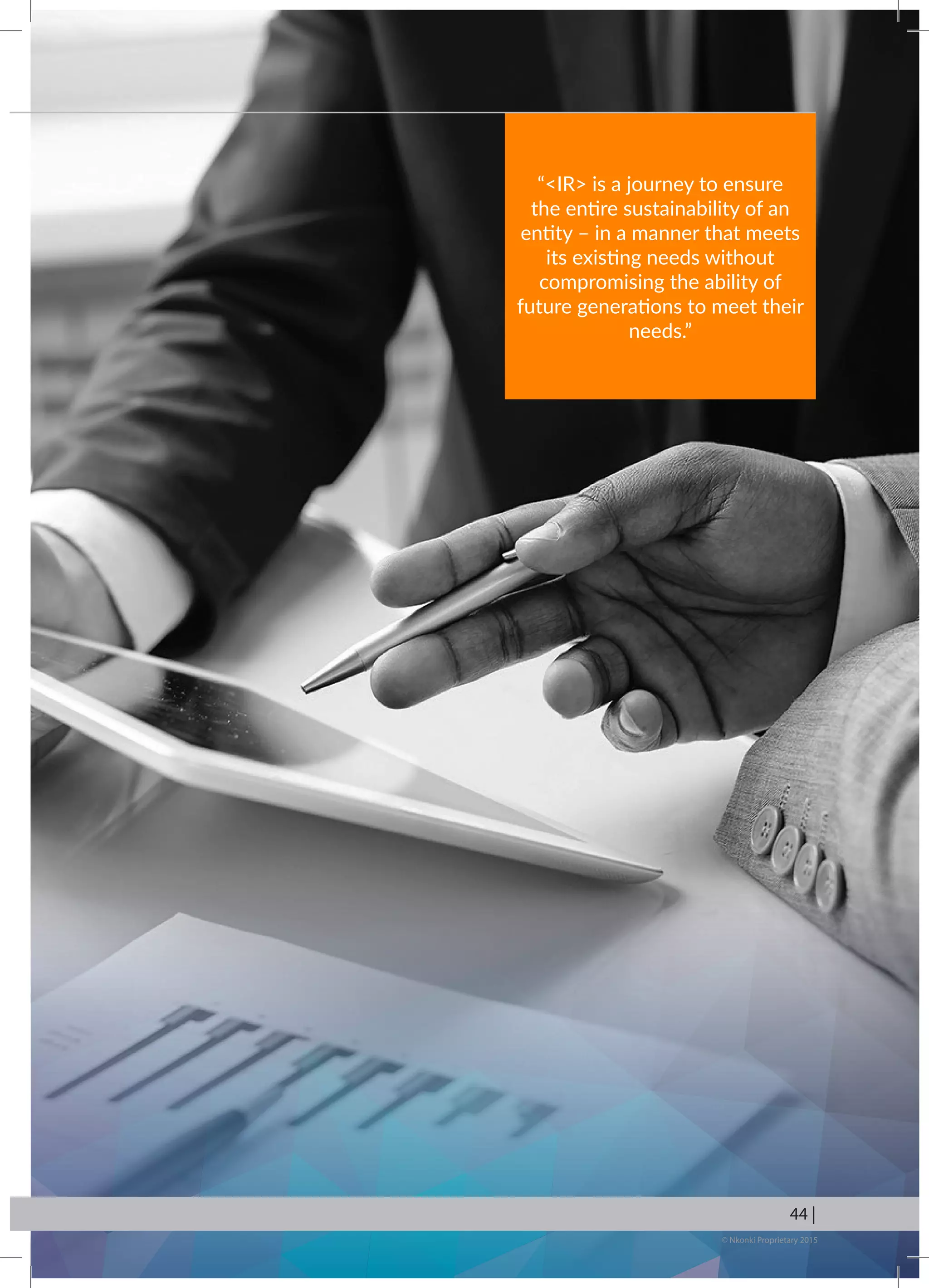 © Nkonki Proprietary 2015
44 |
“IR is a journey to ensure
the entire sustainability of an
entity – in a manner that meets
its existing needs without
compromising the ability of
future generations to meet their
needs.”
 