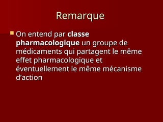 Remarque
Remarque
 On entend par
On entend par classe
classe
pharmacologique
pharmacologique un groupe de
un groupe de
médicaments qui partagent le même
médicaments qui partagent le même
effet pharmacologique et
effet pharmacologique et
éventuellement le même mécanisme
éventuellement le même mécanisme
d’action
d’action
 