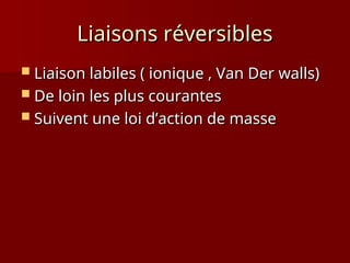 Liaisons réversibles
Liaisons réversibles
 Liaison labiles ( ionique , Van Der walls)
Liaison labiles ( ionique , Van Der walls)
 De loin les plus courantes
De loin les plus courantes
 Suivent une loi d’action de masse
Suivent une loi d’action de masse
 