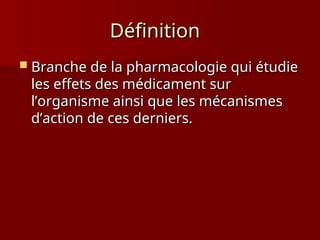 Définition
Définition
 Branche de la pharmacologie qui étudie
Branche de la pharmacologie qui étudie
les effets des médicament sur
les effets des médicament sur
l’organisme ainsi que les mécanismes
l’organisme ainsi que les mécanismes
d’action de ces derniers.
d’action de ces derniers.
 