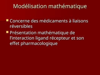 Modélisation mathématique
Modélisation mathématique
 Concerne des médicaments à liaisons
Concerne des médicaments à liaisons
réversibles
réversibles
 Présentation mathématique de
Présentation mathématique de
l’interaction ligand récepteur et son
l’interaction ligand récepteur et son
effet pharmacologique
effet pharmacologique
 