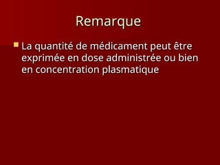 Remarque
Remarque
 La quantité de médicament peut être
La quantité de médicament peut être
exprimée en dose administrée ou bien
exprimée en dose administrée ou bien
en concentration plasmatique
en concentration plasmatique
 