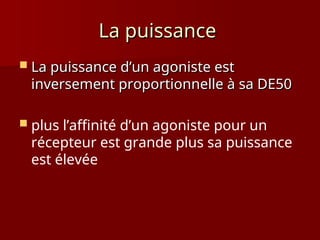 La puissance
La puissance
 La puissance d’un agoniste est
La puissance d’un agoniste est
inversement proportionnelle à sa DE50
inversement proportionnelle à sa DE50
 plus l’affinité d’un agoniste pour un
récepteur est grande plus sa puissance
est élevée
 