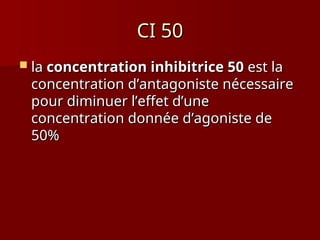 CI 50
CI 50
 la
la concentration inhibitrice 50
concentration inhibitrice 50 est la
est la
concentration d’antagoniste nécessaire
concentration d’antagoniste nécessaire
pour diminuer l’effet d’une
pour diminuer l’effet d’une
concentration donnée d’agoniste de
concentration donnée d’agoniste de
50%
50%
 